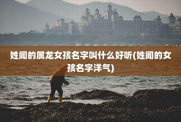 姓闻的属龙女孩名字叫什么好听(姓闻的女孩名字洋气)