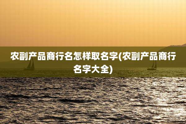 农副产品商行名怎样取名字(农副产品商行名字大全)