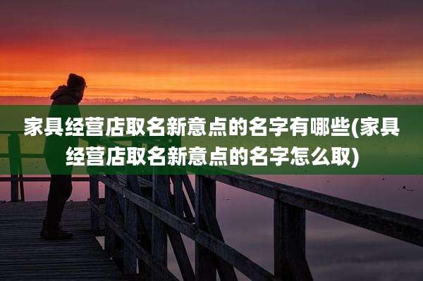 家具经营店取名新意点的名字有哪些(家具经营店取名新意点的名字怎么取)