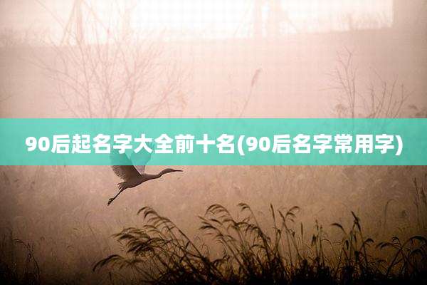 90后起名字大全前十名(90后名字常用字)