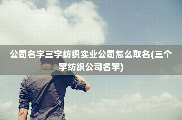 公司名字三字纺织实业公司怎么取名(三个字纺织公司名字)