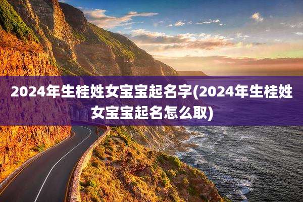 2024年生桂姓女宝宝起名字(2024年生桂姓女宝宝起名怎么取)