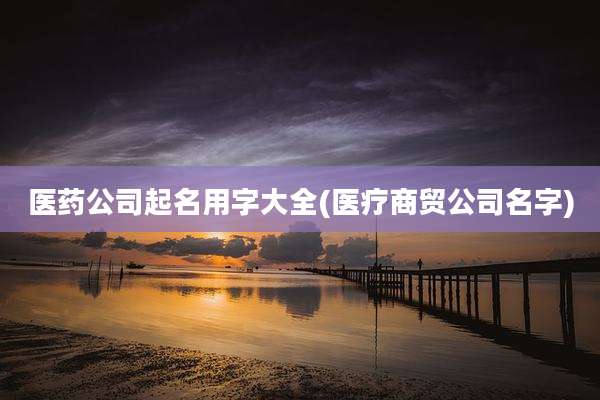 医药公司起名用字大全(医疗商贸公司名字)