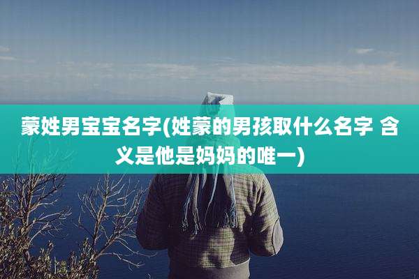 蒙姓男宝宝名字(姓蒙的男孩取什么名字 含义是他是妈妈的唯一)