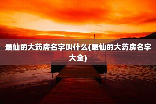 最仙的大药房名字叫什么(最仙的大药房名字大全)