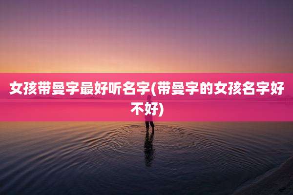 女孩带曼字最好听名字(带曼字的女孩名字好不好)