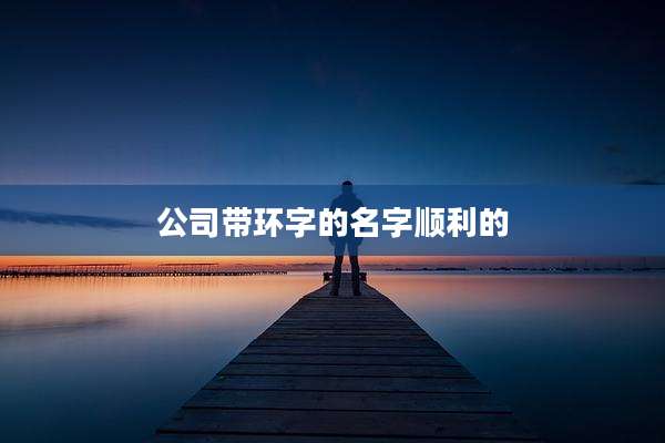 公司带环字的名字顺利的