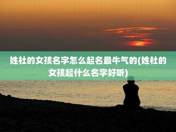 姓杜的女孩名字怎么起名最牛气的(姓杜的女孩起什么名字好听)