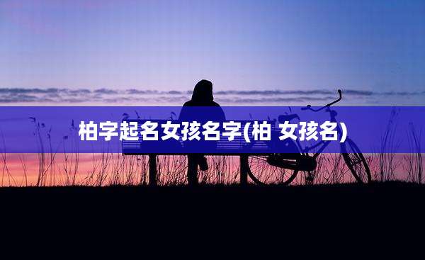 柏字起名女孩名字(柏 女孩名)