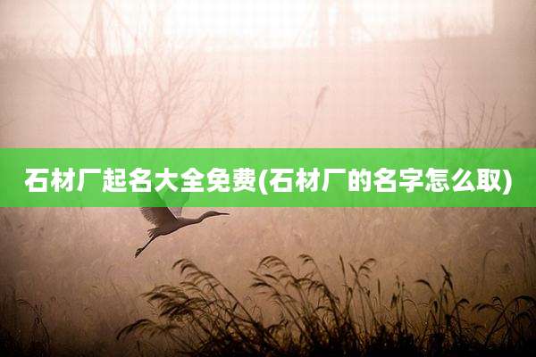 石材厂起名大全免费(石材厂的名字怎么取)