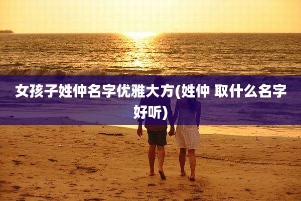 女孩子姓仲名字优雅大方(姓仲 取什么名字好听)