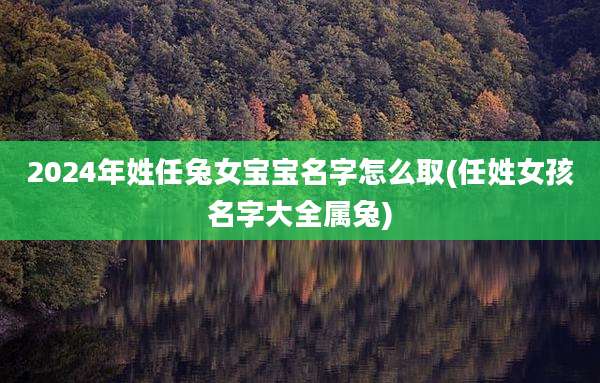 2024年姓任兔女宝宝名字怎么取(任姓女孩名字大全属兔)