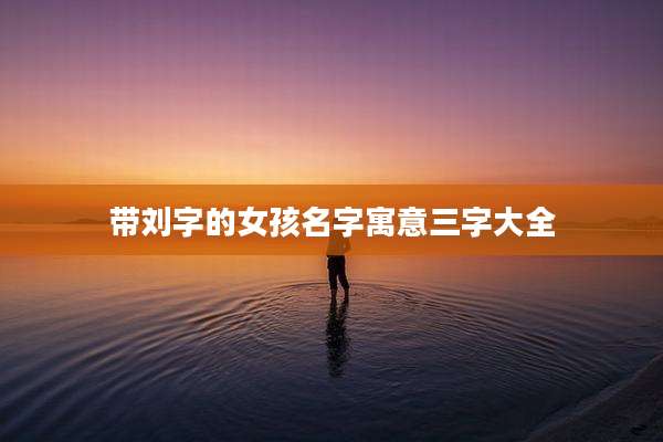 带刘字的女孩名字寓意三字大全