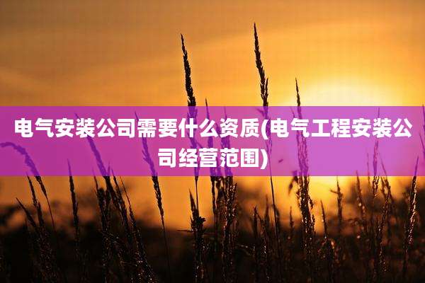 电气安装公司需要什么资质(电气工程安装公司经营范围)