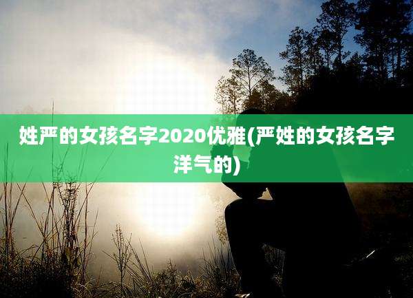 姓严的女孩名字2020优雅(严姓的女孩名字洋气的)