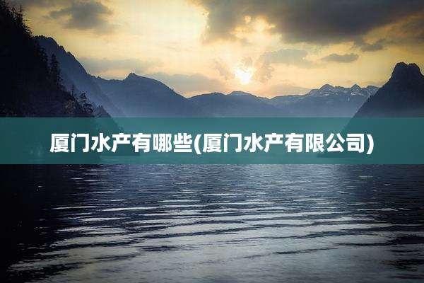 厦门水产有哪些(厦门水产有限公司)