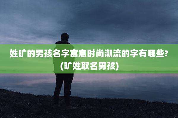姓旷的男孩名字寓意时尚潮流的字有哪些?(旷姓取名男孩)