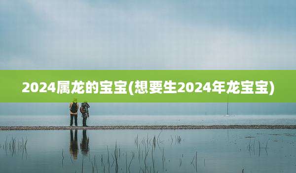 2024属龙的宝宝(想要生2024年龙宝宝)