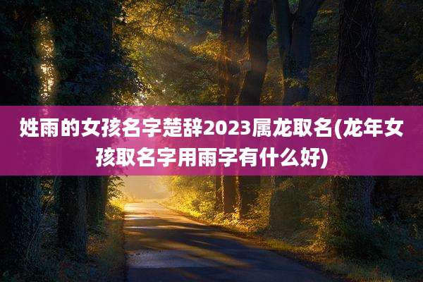 姓雨的女孩名字楚辞2023属龙取名(龙年女孩取名字用雨字有什么好)