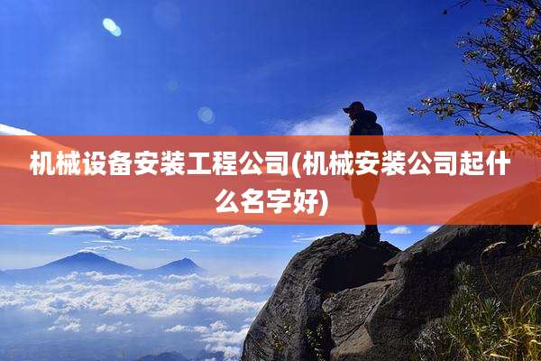 机械设备安装工程公司(机械安装公司起什么名字好)