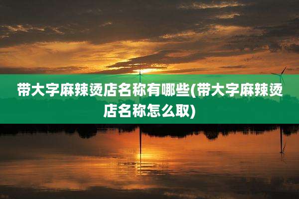 带大字麻辣烫店名称有哪些(带大字麻辣烫店名称怎么取)