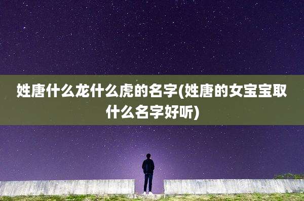 姓唐什么龙什么虎的名字(姓唐的女宝宝取什么名字好听)