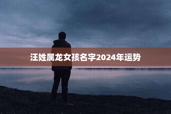 汪姓属龙女孩名字2024年运势