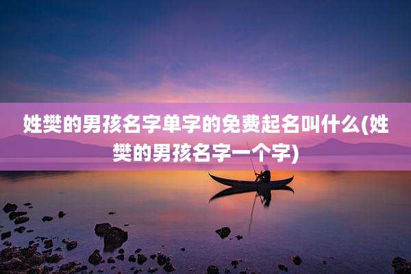 姓樊的男孩名字单字的免费起名叫什么(姓樊的男孩名字一个字)