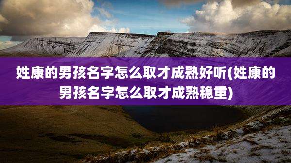 姓康的男孩名字怎么取才成熟好听(姓康的男孩名字怎么取才成熟稳重)