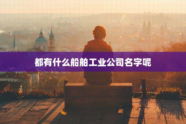 都有什么船舶工业公司名字呢