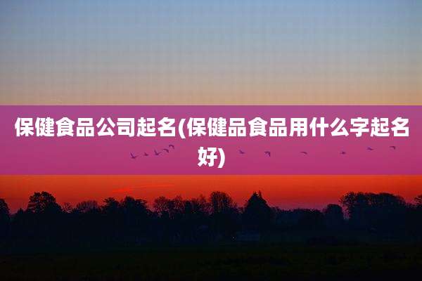 保健食品公司起名(保健品食品用什么字起名好)