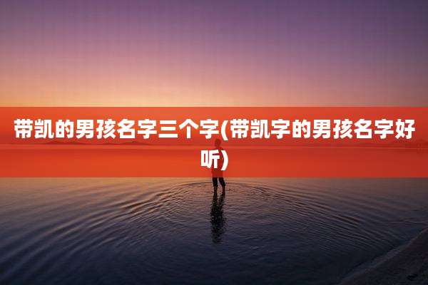 带凯的男孩名字三个字(带凯字的男孩名字好听)