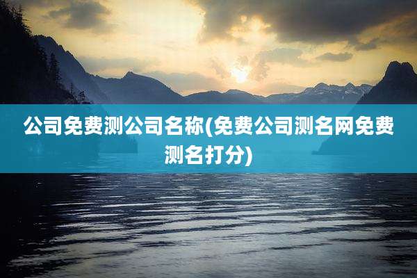 公司免费测公司名称(免费公司测名网免费测名打分)