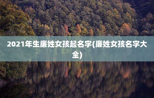 2021年生廉姓女孩起名字(廉姓女孩名字大全)