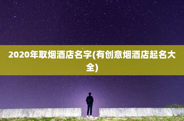 2020年取烟酒店名字(有创意烟酒店起名大全)