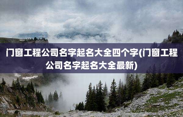 门窗工程公司名字起名大全四个字(门窗工程公司名字起名大全最新)