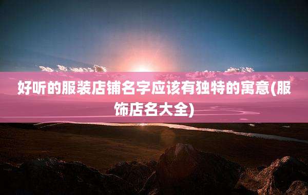 好听的服装店铺名字应该有独特的寓意(服饰店名大全)