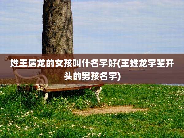 姓王属龙的女孩叫什名字好(王姓龙字辈开头的男孩名字)