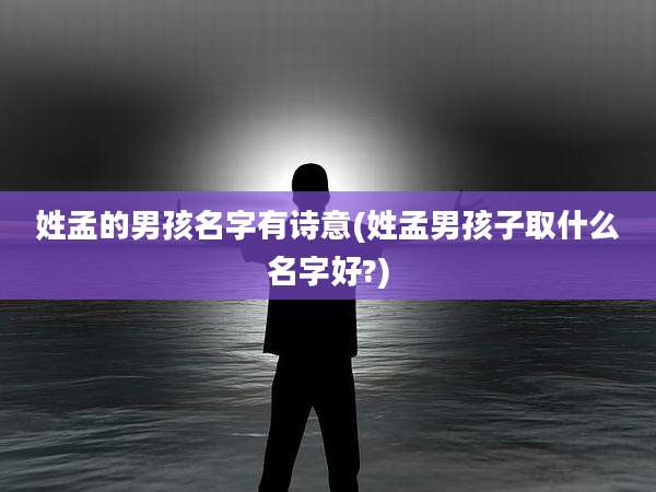 姓孟的男孩名字有诗意(姓孟男孩子取什么名字好?)