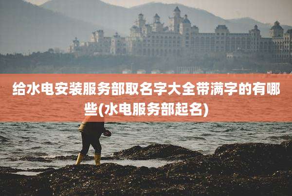 给水电安装服务部取名字大全带满字的有哪些(水电服务部起名)