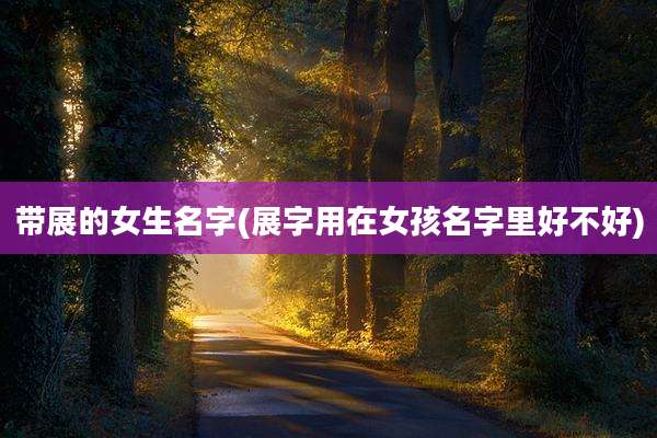 带展的女生名字(展字用在女孩名字里好不好)