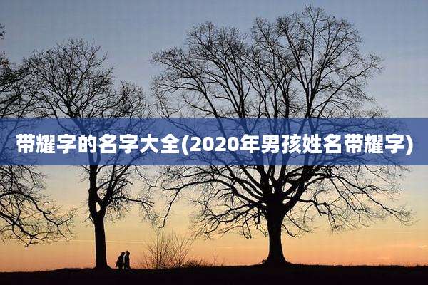 带耀字的名字大全(2020年男孩姓名带耀字)