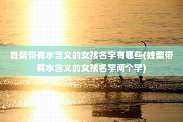 姓柴带有水含义的女孩名字有哪些(姓柴带有水含义的女孩名字两个字)