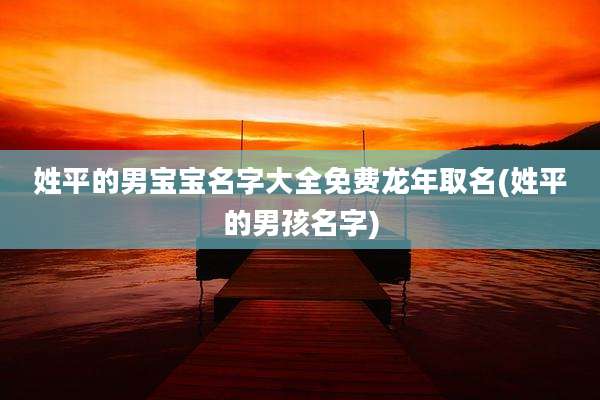 姓平的男宝宝名字大全免费龙年取名(姓平的男孩名字)