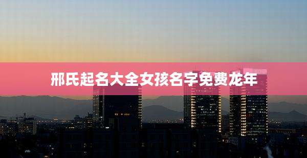 邢氏起名大全女孩名字免费龙年