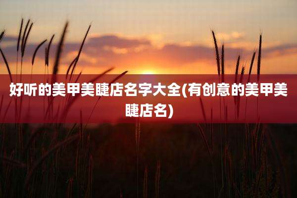 好听的美甲美睫店名字大全(有创意的美甲美睫店名)