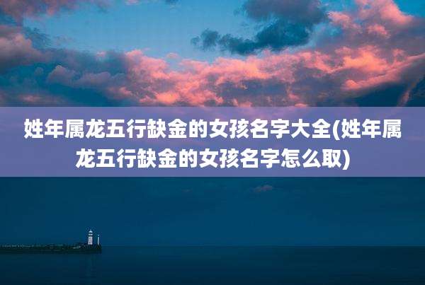 姓年属龙五行缺金的女孩名字大全(姓年属龙五行缺金的女孩名字怎么取)