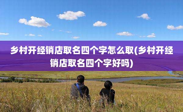 乡村开经销店取名四个字怎么取(乡村开经销店取名四个字好吗)