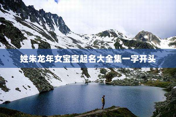 姓朱龙年女宝宝起名大全集一字开头