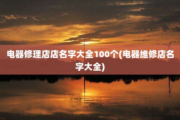 电器修理店店名字大全100个(电器维修店名字大全)